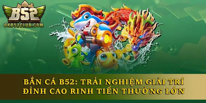 Vì sao nên chọn bắn cá B52 Club